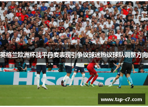 英格兰欧洲杯战平丹麦表现引争议球迷热议球队调整方向