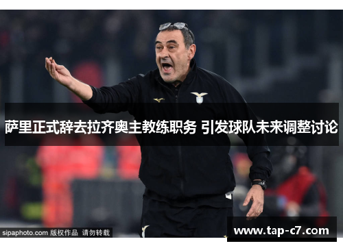 萨里正式辞去拉齐奥主教练职务 引发球队未来调整讨论