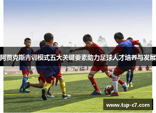 阿贾克斯青训模式五大关键要素助力足球人才培养与发展