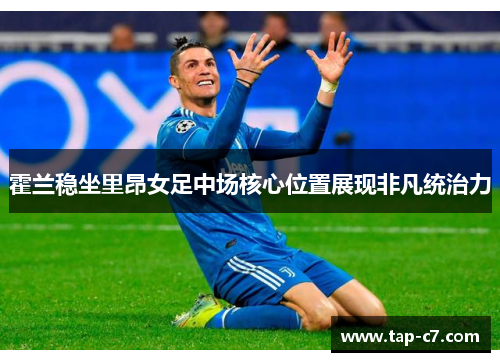 霍兰稳坐里昂女足中场核心位置展现非凡统治力