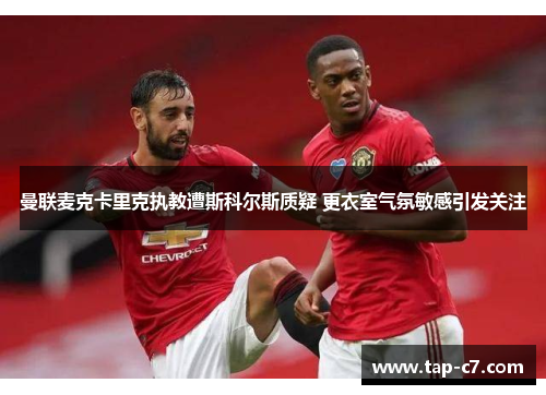 曼联麦克卡里克执教遭斯科尔斯质疑 更衣室气氛敏感引发关注