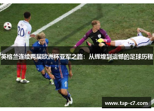英格兰连续两届欧洲杯亚军之路:从辉煌到遗憾的足球历程 英格兰连续两届欧洲杯亚军之路:从辉煌到遗憾的足球历程