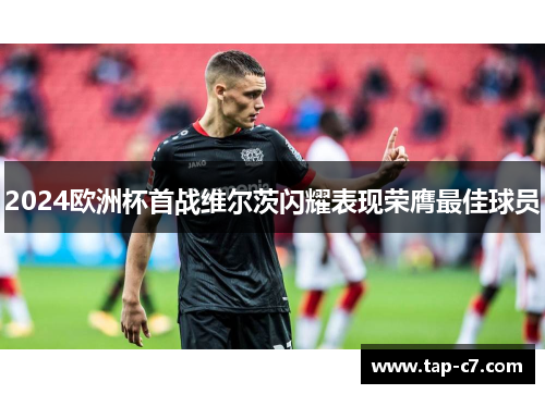 2024欧洲杯首战维尔茨闪耀表现荣膺最佳球员 2024欧洲杯首战维尔茨闪耀表现荣膺最佳球员