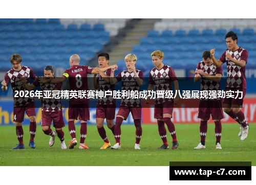2026年亚冠精英联赛神户胜利船成功晋级八强展现强劲实力 2026年亚冠精英联赛神户胜利船成功晋级八强展现强劲实力
