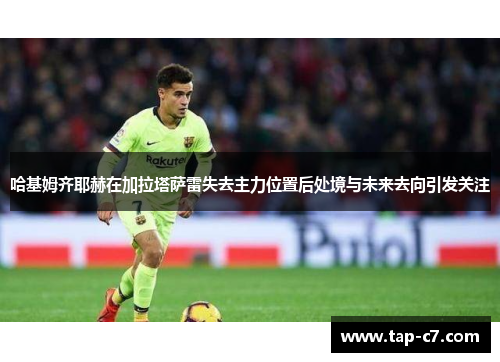 哈基姆齐耶赫在加拉塔萨雷失去主力位置后处境与未来去向引发关注