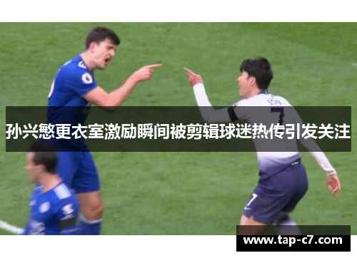 孙兴慜更衣室激励瞬间被剪辑球迷热传引发关注