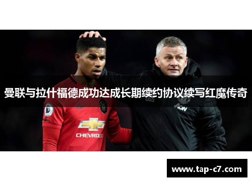 曼联与拉什福德成功达成长期续约协议续写红魔传奇 曼联与拉什福德成功达成长期续约协议续写红魔传奇