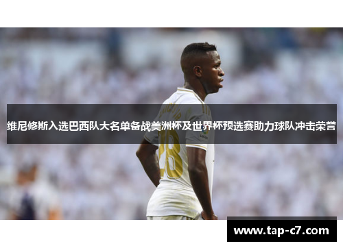维尼修斯入选巴西队大名单备战美洲杯及世界杯预选赛助力球队冲击荣誉