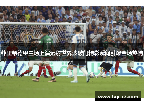 菲里希德甲主场上演远射世界波破门精彩瞬间引爆全场热情