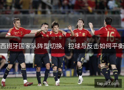 西班牙国家队阵型切换，控球与反击如何平衡