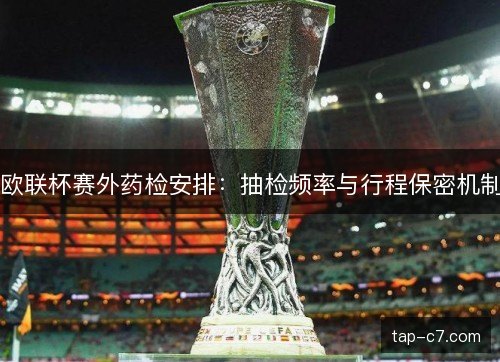 欧联杯赛外药检安排：抽检频率与行程保密机制